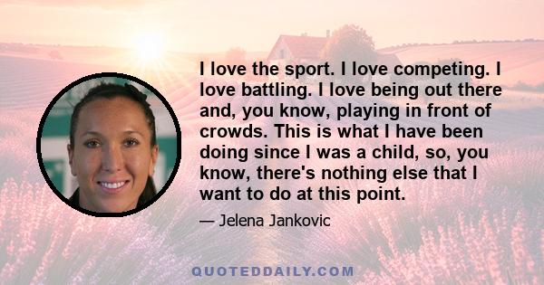 I love the sport. I love competing. I love battling. I love being out there and, you know, playing in front of crowds. This is what I have been doing since I was a child, so, you know, there's nothing else that I want