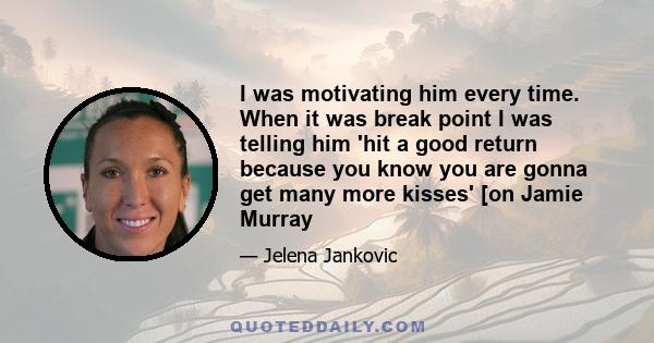 I was motivating him every time. When it was break point I was telling him 'hit a good return because you know you are gonna get many more kisses' [on Jamie Murray