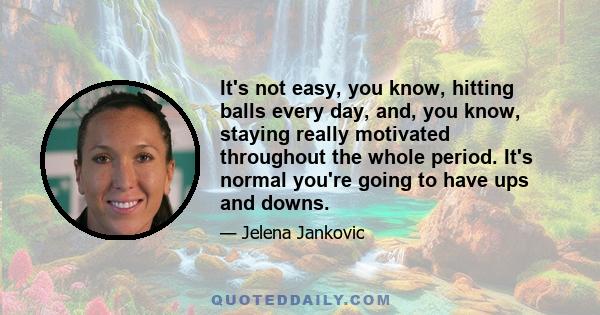 It's not easy, you know, hitting balls every day, and, you know, staying really motivated throughout the whole period. It's normal you're going to have ups and downs.