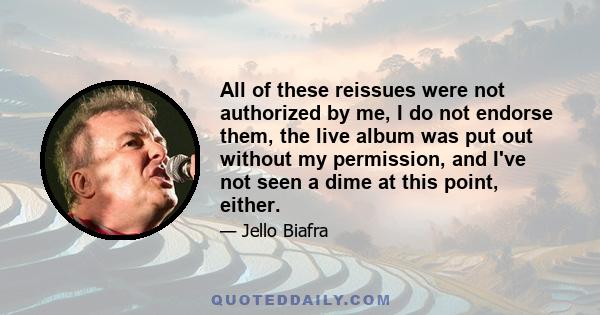 All of these reissues were not authorized by me, I do not endorse them, the live album was put out without my permission, and I've not seen a dime at this point, either.