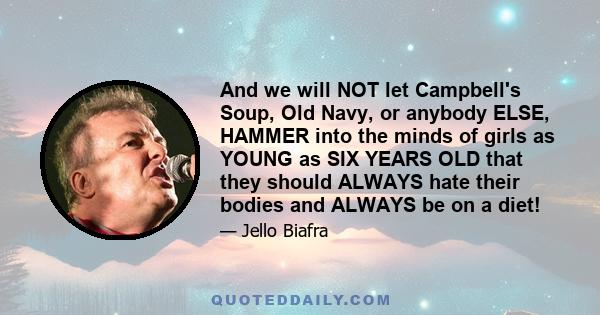 And we will NOT let Campbell's Soup, Old Navy, or anybody ELSE, HAMMER into the minds of girls as YOUNG as SIX YEARS OLD that they should ALWAYS hate their bodies and ALWAYS be on a diet!