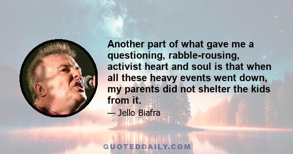 Another part of what gave me a questioning, rabble-rousing, activist heart and soul is that when all these heavy events went down, my parents did not shelter the kids from it.