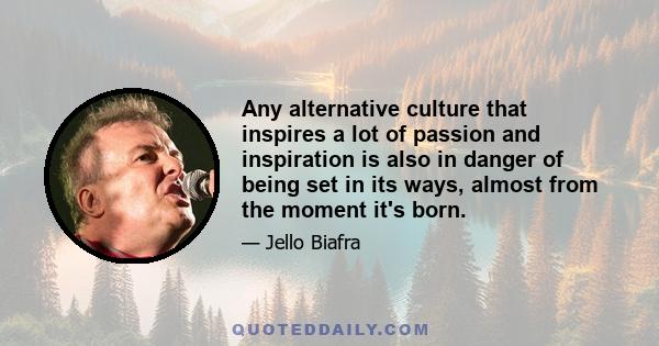 Any alternative culture that inspires a lot of passion and inspiration is also in danger of being set in its ways, almost from the moment it's born.