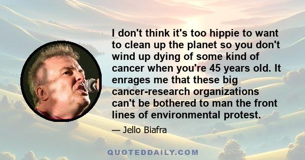 I don't think it's too hippie to want to clean up the planet so you don't wind up dying of some kind of cancer when you're 45 years old. It enrages me that these big cancer-research organizations can't be bothered to