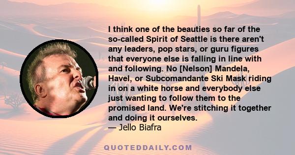 I think one of the beauties so far of the so-called Spirit of Seattle is there aren't any leaders, pop stars, or guru figures that everyone else is falling in line with and following. No [Nelson] Mandela, Havel, or