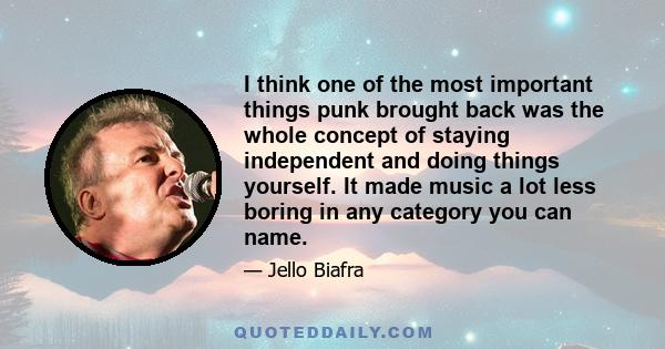 I think one of the most important things punk brought back was the whole concept of staying independent and doing things yourself. It made music a lot less boring in any category you can name.