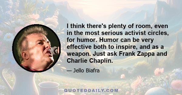 I think there's plenty of room, even in the most serious activist circles, for humor. Humor can be very effective both to inspire, and as a weapon. Just ask Frank Zappa and Charlie Chaplin.