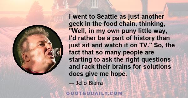 I went to Seattle as just another geek in the food chain, thinking, Well, in my own puny little way, I'd rather be a part of history than just sit and watch it on TV. So, the fact that so many people are starting to ask 