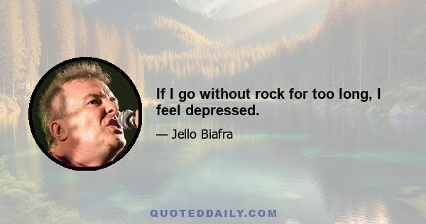 If I go without rock for too long, I feel depressed.