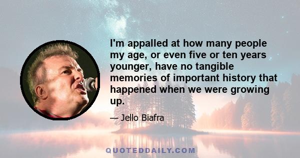 I'm appalled at how many people my age, or even five or ten years younger, have no tangible memories of important history that happened when we were growing up.