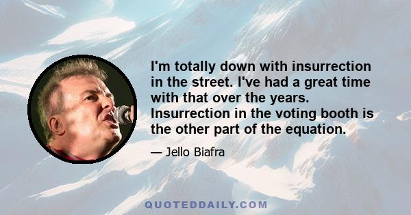 I'm totally down with insurrection in the street. I've had a great time with that over the years. Insurrection in the voting booth is the other part of the equation.