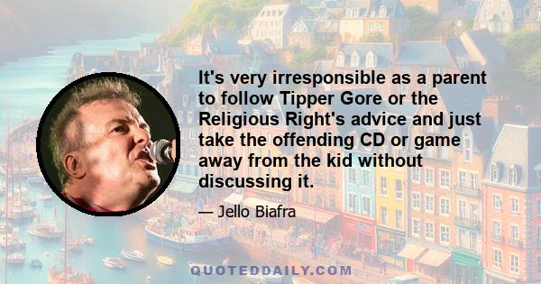 It's very irresponsible as a parent to follow Tipper Gore or the Religious Right's advice and just take the offending CD or game away from the kid without discussing it.