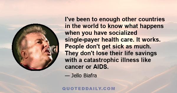 I've been to enough other countries in the world to know what happens when you have socialized single-payer health care. It works. People don't get sick as much. They don't lose their life savings with a catastrophic