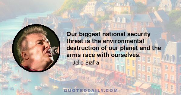 Our biggest national security threat is the environmental destruction of our planet and the arms race with ourselves.