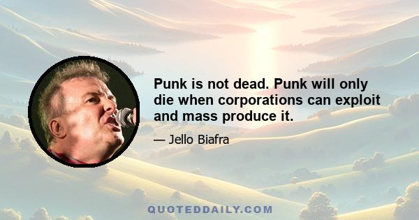 Punk is not dead. Punk will only die when corporations can exploit and mass produce it.