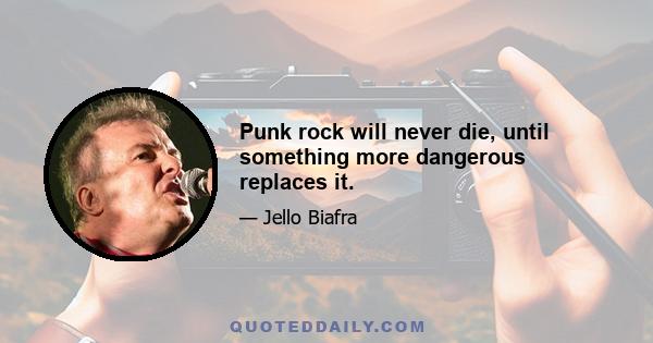 Punk rock will never die, until something more dangerous replaces it.