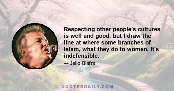 Respecting other people's cultures is well and good, but I draw the line at where some branches of Islam, what they do to women. It's indefensible.