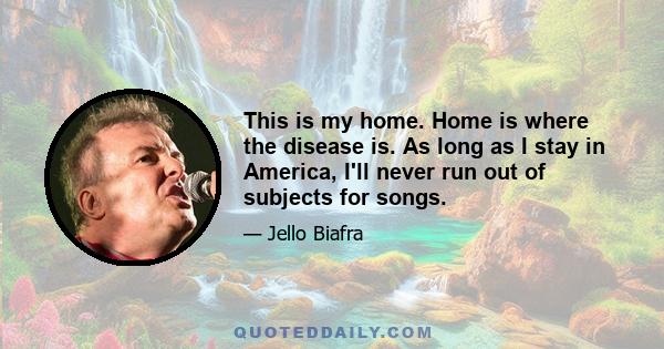 This is my home. Home is where the disease is. As long as I stay in America, I'll never run out of subjects for songs.