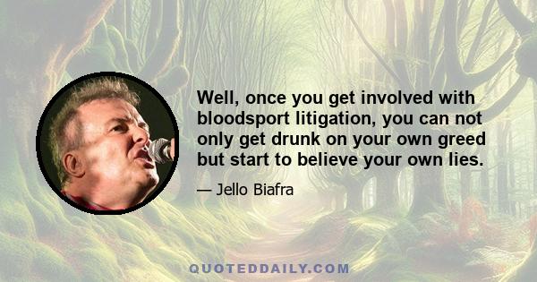 Well, once you get involved with bloodsport litigation, you can not only get drunk on your own greed but start to believe your own lies.