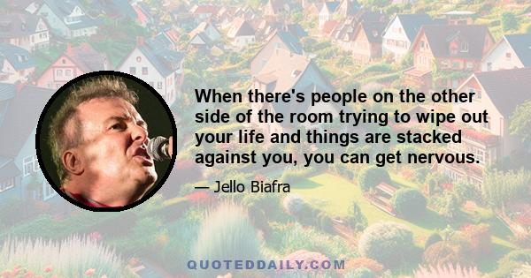 When there's people on the other side of the room trying to wipe out your life and things are stacked against you, you can get nervous.