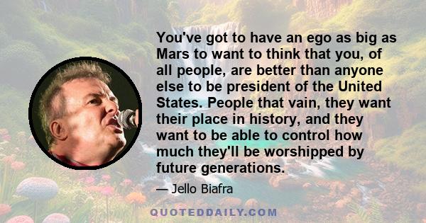 You've got to have an ego as big as Mars to want to think that you, of all people, are better than anyone else to be president of the United States. People that vain, they want their place in history, and they want to