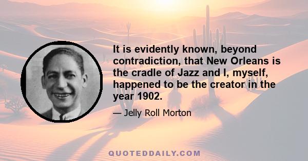 It is evidently known, beyond contradiction, that New Orleans is the cradle of Jazz and I, myself, happened to be the creator in the year 1902.