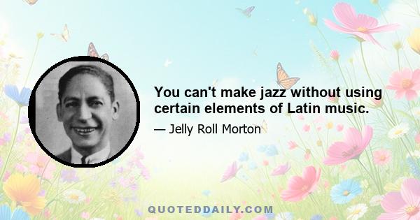 You can't make jazz without using certain elements of Latin music.