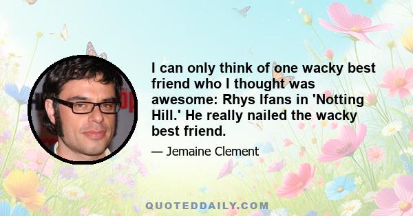 I can only think of one wacky best friend who I thought was awesome: Rhys Ifans in 'Notting Hill.' He really nailed the wacky best friend.