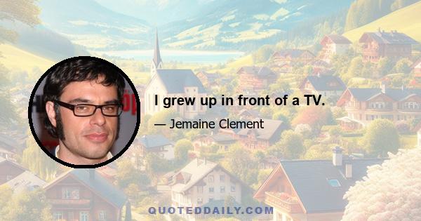 I grew up in front of a TV.