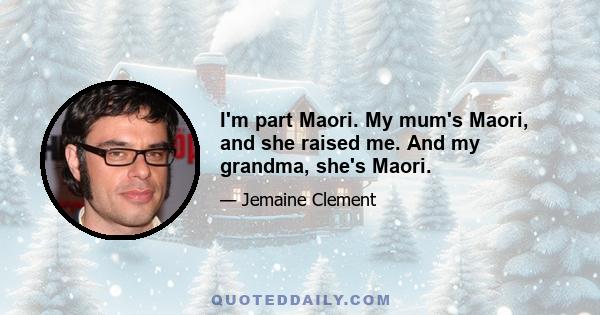 I'm part Maori. My mum's Maori, and she raised me. And my grandma, she's Maori.