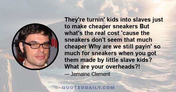 They're turnin' kids into slaves just to make cheaper sneakers But what's the real cost 'cause the sneakers don't seem that much cheaper Why are we still payin' so much for sneakers when you got them made by little