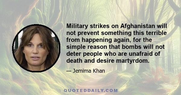 Military strikes on Afghanistan will not prevent something this terrible from happening again, for the simple reason that bombs will not deter people who are unafraid of death and desire martyrdom.