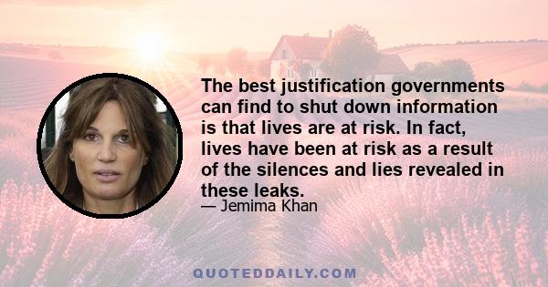 The best justification governments can find to shut down information is that lives are at risk. In fact, lives have been at risk as a result of the silences and lies revealed in these leaks.