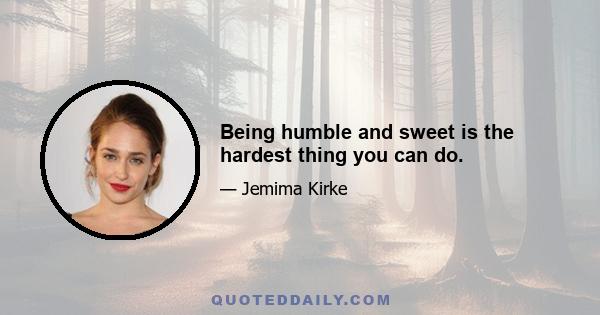 Being humble and sweet is the hardest thing you can do.