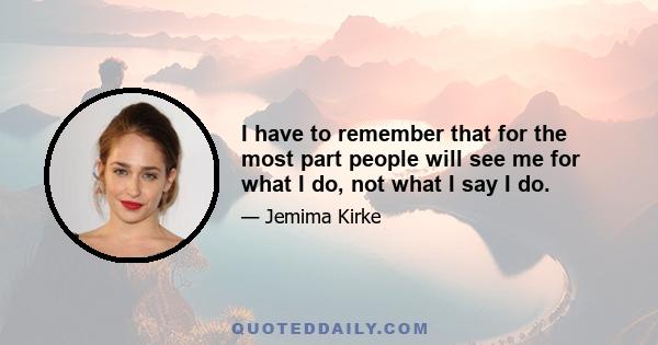 I have to remember that for the most part people will see me for what I do, not what I say I do.