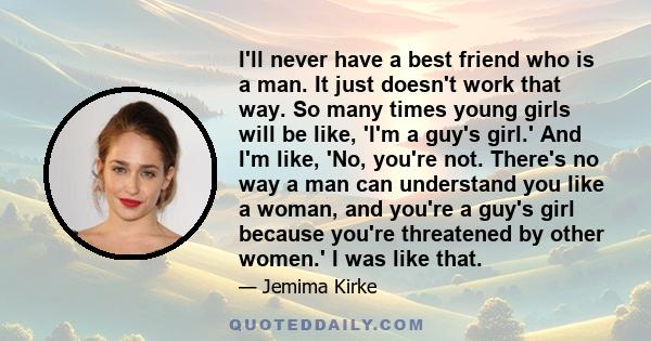 I'll never have a best friend who is a man. It just doesn't work that way. So many times young girls will be like, 'I'm a guy's girl.' And I'm like, 'No, you're not. There's no way a man can understand you like a woman, 