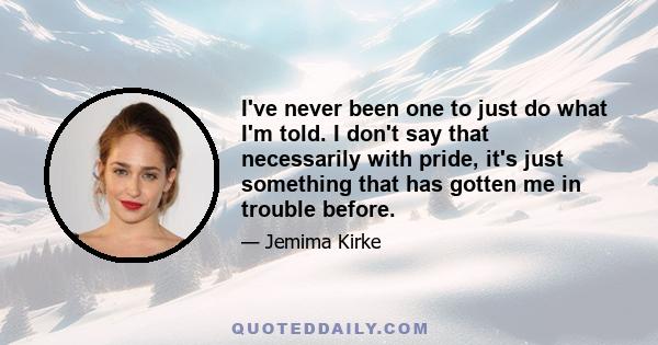 I've never been one to just do what I'm told. I don't say that necessarily with pride, it's just something that has gotten me in trouble before.