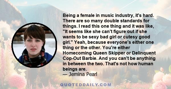 Being a female in music industry, it's hard. There are so many double standards for things. I read this one thing and it was like, It seems like she can't figure out if she wants to be sexy bad girl or cutesy good girl. 