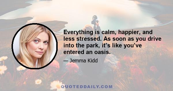 Everything is calm, happier, and less stressed. As soon as you drive into the park, it’s like you’ve entered an oasis.