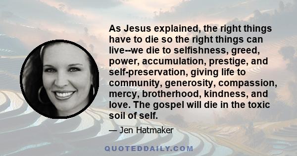 As Jesus explained, the right things have to die so the right things can live--we die to selfishness, greed, power, accumulation, prestige, and self-preservation, giving life to community, generosity, compassion, mercy, 