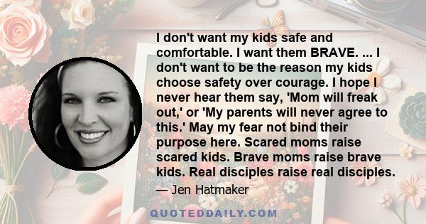 I don't want my kids safe and comfortable. I want them BRAVE. ... I don't want to be the reason my kids choose safety over courage. I hope I never hear them say, 'Mom will freak out,' or 'My parents will never agree to