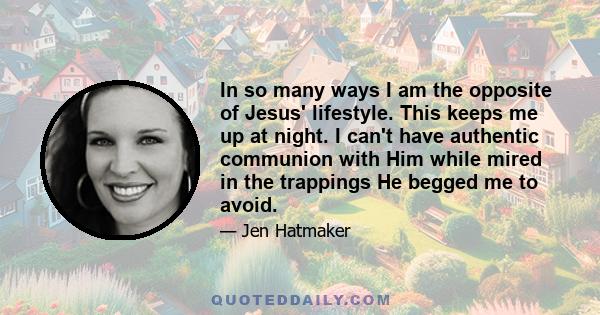 In so many ways I am the opposite of Jesus' lifestyle. This keeps me up at night. I can't have authentic communion with Him while mired in the trappings He begged me to avoid.