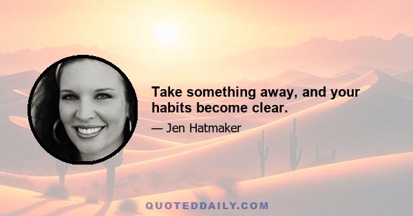 Take something away, and your habits become clear.