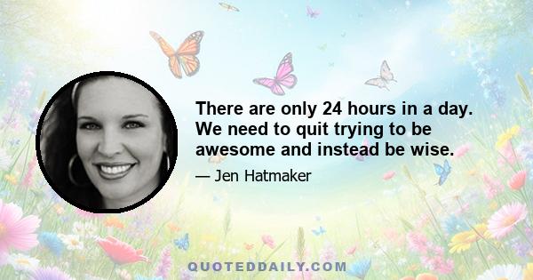 There are only 24 hours in a day. We need to quit trying to be awesome and instead be wise.