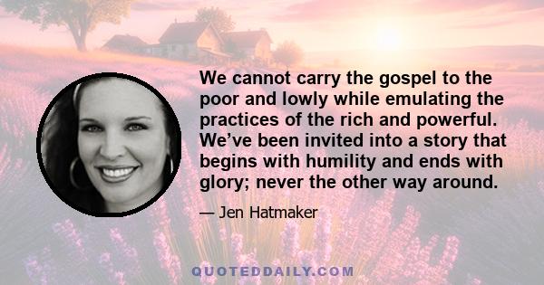 We cannot carry the gospel to the poor and lowly while emulating the practices of the rich and powerful. We’ve been invited into a story that begins with humility and ends with glory; never the other way around.