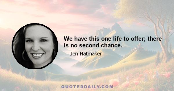 We have this one life to offer; there is no second chance.