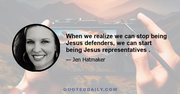 When we realize we can stop being Jesus defenders, we can start being Jesus representatives .