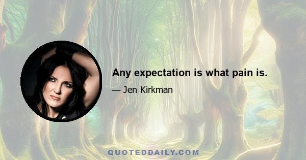 Any expectation is what pain is.