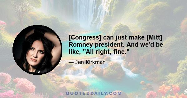 [Congress] can just make [Mitt] Romney president. And we'd be like, All right, fine.