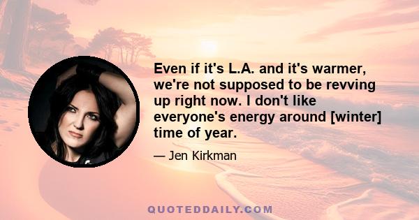 Even if it's L.A. and it's warmer, we're not supposed to be revving up right now. I don't like everyone's energy around [winter] time of year.